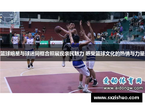 篮球明星与球迷同框合照展现亲民魅力 感受篮球文化的热情与力量