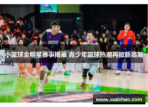小篮球全明星赛事揭幕 青少年篮球热潮再掀新高潮