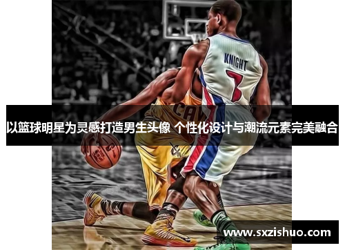 以篮球明星为灵感打造男生头像 个性化设计与潮流元素完美融合