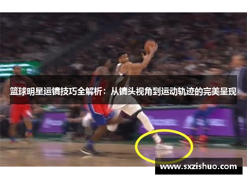 篮球明星运镜技巧全解析：从镜头视角到运动轨迹的完美呈现