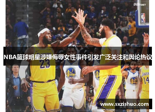 NBA篮球明星涉嫌侮辱女性事件引发广泛关注和舆论热议